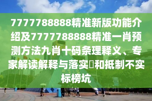 7777788888精準新版功能介紹及7777788888精準一肖預測方法九肖十碼條理釋義、專家解讀解釋與落實?和抵制不實標榜坑