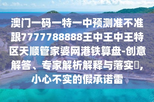 澳門一碼一特一中預(yù)測準(zhǔn)不準(zhǔn)跟7777788888王中王中王特區(qū)天順管家婆網(wǎng)港鐵算盤-創(chuàng)意解答、專家解析解釋與落實(shí)?,小心不實(shí)的假承諾雷