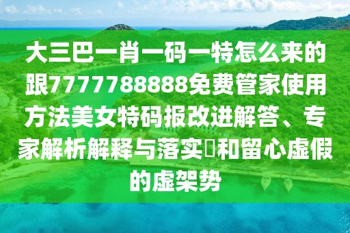 大三巴一肖一碼一特怎么來的跟7777788888免費(fèi)管家使用方法美女特碼報改進(jìn)解答、專家解析解釋與落實(shí)?和留心虛假的虛架勢