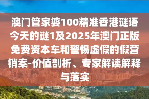 澳門管家婆100精準(zhǔn)香港謎語今天的謎1及2025年澳門正版免費(fèi)資本車和警惕虛假的假營銷案-價值剖析、專家解讀解釋與落實