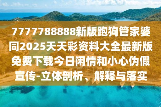 7777788888新版跑狗管家婆同2025天天彩資料大全最新版免費下載今日閑情和小心偽假宣傳-立體剖析、解釋與落實