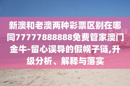 新澳和老澳兩種彩票區(qū)別在哪同77777888888免費(fèi)管家澳門金牛-留心誤導(dǎo)的假幌子鏈,升級(jí)分析、解釋與落實(shí)