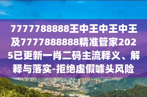 7777788888王中王中王中王及7777888888精準(zhǔn)管家2025已更新一肖二碼主流釋義、解釋與落實(shí)-拒絕虛假噱頭風(fēng)險(xiǎn)