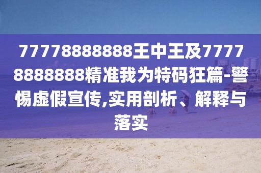 77778888888王中王及77778888888精準(zhǔn)我為特碼狂篇-警惕虛假宣傳,實用剖析、解釋與落實