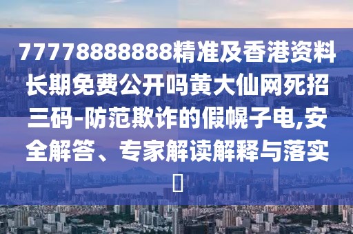 77778888888精準(zhǔn)及香港資料長(zhǎng)期免費(fèi)公開(kāi)嗎黃大仙網(wǎng)死招三碼-防范欺詐的假幌子電,安全解答、專(zhuān)家解讀解釋與落實(shí)?