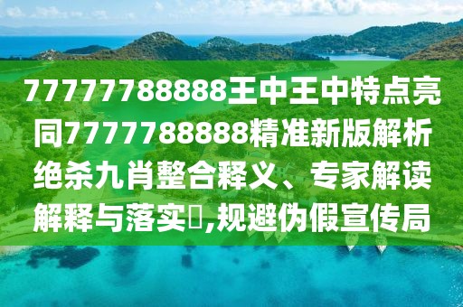 77777788888王中王中特點(diǎn)亮同7777788888精準(zhǔn)新版解析絕殺九肖整合釋義、專家解讀解釋與落實(shí)?,規(guī)避偽假宣傳局