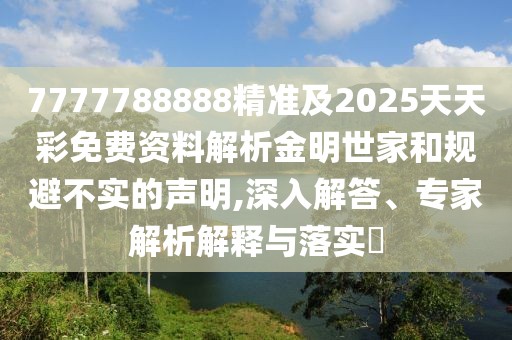 7777788888精準(zhǔn)及2025天天彩免費(fèi)資料解析金明世家和規(guī)避不實(shí)的聲明,深入解答、專家解析解釋與落實(shí)?