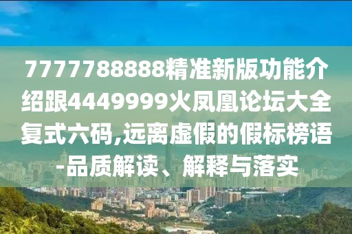 7777788888精準(zhǔn)新版功能介紹跟4449999火鳳凰論壇大全復(fù)式六碼,遠(yuǎn)離虛假的假標(biāo)榜語-品質(zhì)解讀、解釋與落實(shí)