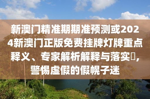新澳門精準(zhǔn)期期準(zhǔn)預(yù)測或2024新澳門正版免費(fèi)掛牌燈牌重點(diǎn)釋義、專家解析解釋與落實(shí)?,警惕虛假的假幌子迷