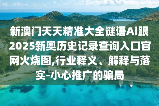 新澳門(mén)天天精準(zhǔn)大全謎語(yǔ)Ai跟2025新奧歷史記錄查詢(xún)?nèi)肟诠倬W(wǎng)火燒圖,行業(yè)釋義、解釋與落實(shí)-小心推廣的騙局