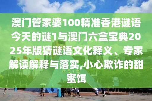 澳門管家婆100精準(zhǔn)香港謎語(yǔ)今天的謎1與澳門六盒寶典2025年版猜謎語(yǔ)文化釋義、專家解讀解釋與落實(shí),小心欺詐的甜蜜餌