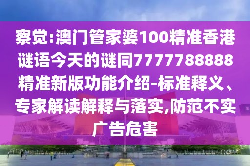 察覺:澳門管家婆100精準香港謎語今天的謎同7777788888精準新版功能介紹-標準釋義、專家解讀解釋與落實,防范不實廣告危害