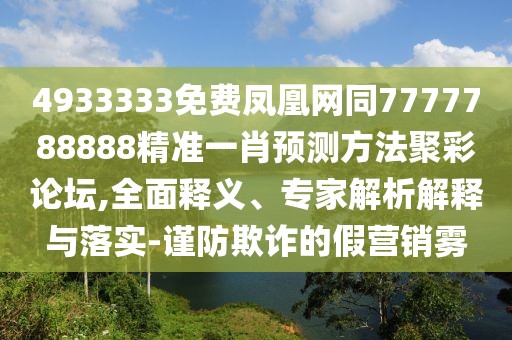 4933333免費鳳凰網同7777788888精準一肖預測方法聚彩論壇,全面釋義、專家解析解釋與落實-謹防欺詐的假營銷霧