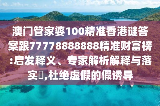 澳門管家婆100精準香港謎答案跟77778888888精準財富榜:啟發(fā)釋義、專家解析解釋與落實?,杜絕虛假的假誘導