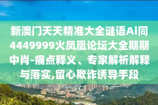 新澳門(mén)天天精準(zhǔn)大全謎語(yǔ)Ai同4449999火鳳凰論壇大全期期中肖-痛點(diǎn)釋義、專(zhuān)家解析解釋與落實(shí),留心欺詐誘導(dǎo)手段