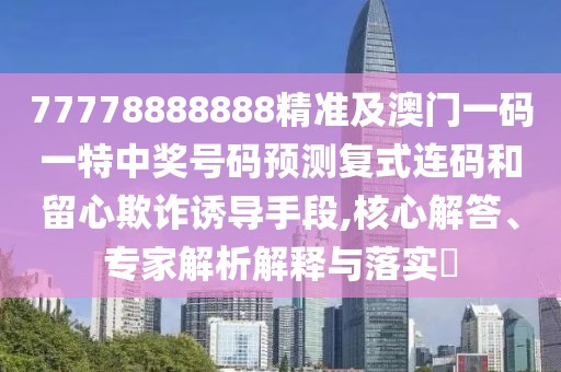 77778888888精準(zhǔn)及澳門一碼一特中獎號碼預(yù)測復(fù)式連碼和留心欺詐誘導(dǎo)手段,核心解答、專家解析解釋與落實?