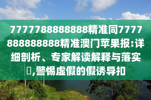 7777788888888精準(zhǔn)同7777888888888精準(zhǔn)澳門蘋果報(bào):詳細(xì)剖析、專家解讀解釋與落實(shí)?,警惕虛假的假誘導(dǎo)扣