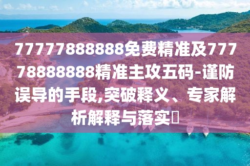 77777888888免費(fèi)精準(zhǔn)及77778888888精準(zhǔn)主攻五碼-謹(jǐn)防誤導(dǎo)的手段,突破釋義、專家解析解釋與落實(shí)?