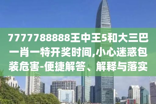 7777788888王中王5和大三巴一肖一特開獎時間,小心迷惑包裝危害-便捷解答、解釋與落實