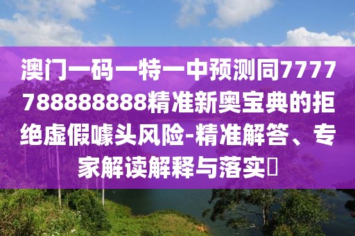 澳門(mén)一碼一特一中預(yù)測(cè)同7777788888888精準(zhǔn)新奧寶典的拒絕虛假噱頭風(fēng)險(xiǎn)-精準(zhǔn)解答、專家解讀解釋與落實(shí)?