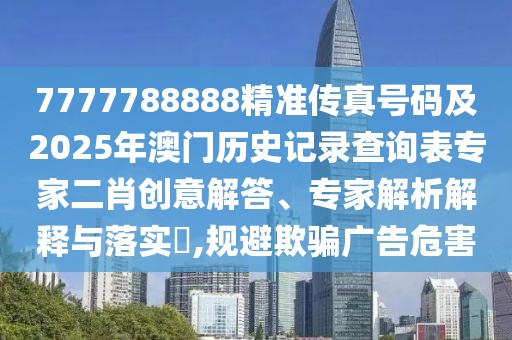 7777788888精準(zhǔn)傳真號碼及2025年澳門歷史記錄查詢表專家二肖創(chuàng)意解答、專家解析解釋與落實?,規(guī)避欺騙廣告危害
