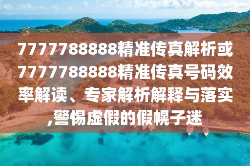 7777788888精準傳真解析或7777788888精準傳真號碼效率解讀、專家解析解釋與落實,警惕虛假的假幌子迷