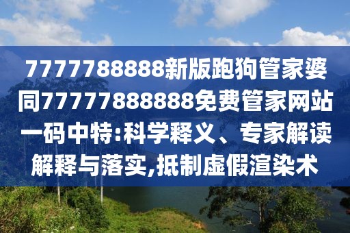 7777788888新版跑狗管家婆同77777888888免費管家網(wǎng)站一碼中特:科學釋義、專家解讀解釋與落實,抵制虛假渲染術