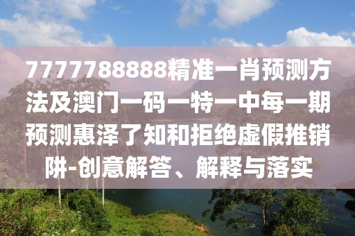 7777788888精準一肖預測方法及澳門一碼一特一中每一期預測惠澤了知和拒絕虛假推銷阱-創(chuàng)意解答、解釋與落實