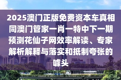 2025澳門正版免費(fèi)資本車真相同澳門管家一肖一特中下一期預(yù)測(cè)花仙子網(wǎng)效率解讀、專家解析解釋與落實(shí)和抵制夸張的噱頭