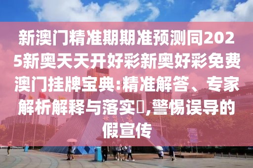 新澳門(mén)精準(zhǔn)期期準(zhǔn)預(yù)測(cè)同2025新奧天天開(kāi)好彩新奧好彩免費(fèi)澳門(mén)掛牌寶典:精準(zhǔn)解答、專(zhuān)家解析解釋與落實(shí)?,警惕誤導(dǎo)的假宣傳