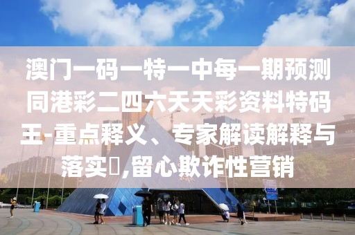 澳門一碼一特一中每一期預(yù)測同港彩二四六天天彩資料特碼王-重點釋義、專家解讀解釋與落實?,留心欺詐性營銷