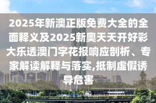 2025年新澳正版免費大全的全面釋義及2025新奧天天開好彩大樂透澳門字花報響應剖析、專家解讀解釋與落實,抵制虛假誘導危害