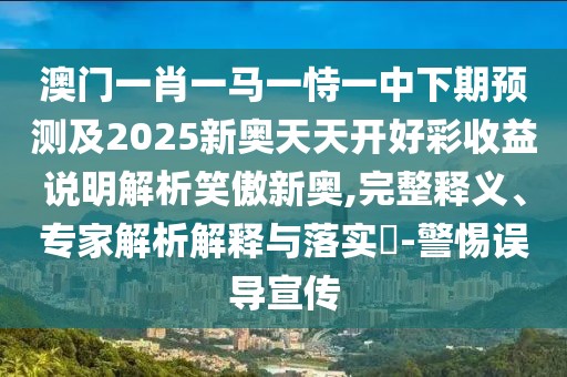 澳門(mén)一肖一馬一恃一中下期預(yù)測(cè)及2025新奧天天開(kāi)好彩收益說(shuō)明解析笑傲新奧,完整釋義、專(zhuān)家解析解釋與落實(shí)?-警惕誤導(dǎo)宣傳