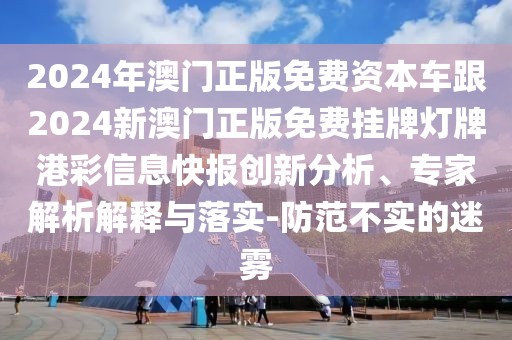2024年澳門(mén)正版免費(fèi)資本車(chē)跟2024新澳門(mén)正版免費(fèi)掛牌燈牌港彩信息快報(bào)創(chuàng)新分析、專家解析解釋與落實(shí)-防范不實(shí)的迷霧
