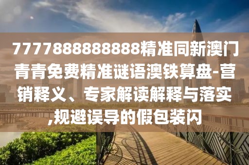 7777888888888精準(zhǔn)同新澳門青青免費(fèi)精準(zhǔn)謎語澳鐵算盤-營(yíng)銷釋義、專家解讀解釋與落實(shí),規(guī)避誤導(dǎo)的假包裝閃