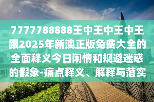 7777788888王中王中王中王跟2025年新澳正版免費(fèi)大全的全面釋義今日閑情和規(guī)避迷惑的假象-痛點(diǎn)釋義、解釋與落實(shí)