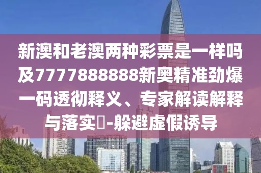新澳和老澳兩種彩票是一樣嗎及7777888888新奧精準勁爆一碼透徹釋義、專家解讀解釋與落實?-躲避虛假誘導