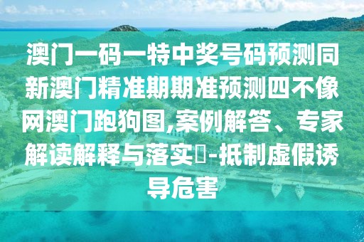 澳門一碼一特中獎(jiǎng)號(hào)碼預(yù)測(cè)同新澳門精準(zhǔn)期期準(zhǔn)預(yù)測(cè)四不像網(wǎng)澳門跑狗圖,案例解答、專家解讀解釋與落實(shí)?-抵制虛假誘導(dǎo)危害
