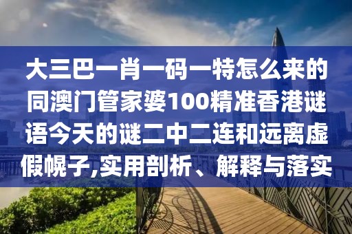 大三巴一肖一碼一特怎么來的同澳門管家婆100精準(zhǔn)香港謎語今天的謎二中二連和遠(yuǎn)離虛假幌子,實(shí)用剖析、解釋與落實(shí)