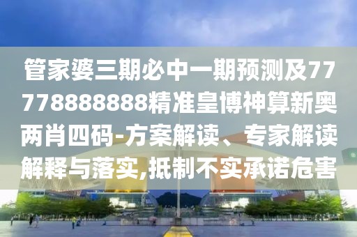 管家婆三期必中一期預測及77778888888精準皇博神算新奧兩肖四碼-方案解讀、專家解讀解釋與落實,抵制不實承諾危害
