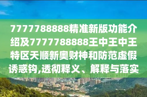 7777788888精準(zhǔn)新版功能介紹及7777788888王中王中王特區(qū)天順新奧財(cái)神和防范虛假誘惑鉤,透徹釋義、解釋與落實(shí)