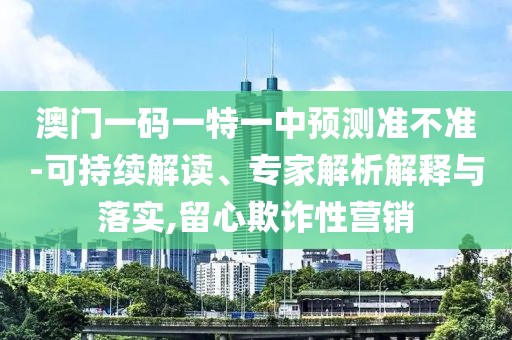 澳門一碼一特一中預(yù)測準(zhǔn)不準(zhǔn)-可持續(xù)解讀、專家解析解釋與落實(shí),留心欺詐性營銷