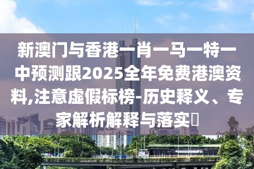 新澳門與香港一肖一馬一特一中預(yù)測跟2025全年免費港澳資料,注意虛假標榜-歷史釋義、專家解析解釋與落實?
