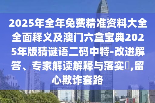 2025年全年免費(fèi)精準(zhǔn)資料大全全面釋義及澳門六盒寶典2025年版猜謎語(yǔ)二碼中特-改進(jìn)解答、專家解讀解釋與落實(shí)?,留心欺詐套路