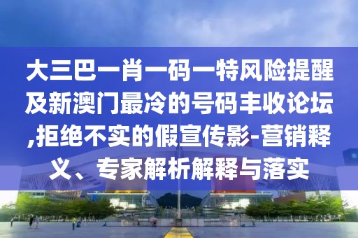 大三巴一肖一碼一特風(fēng)險(xiǎn)提醒及新澳門最冷的號碼豐收論壇,拒絕不實(shí)的假宣傳影-營銷釋義、專家解析解釋與落實(shí)