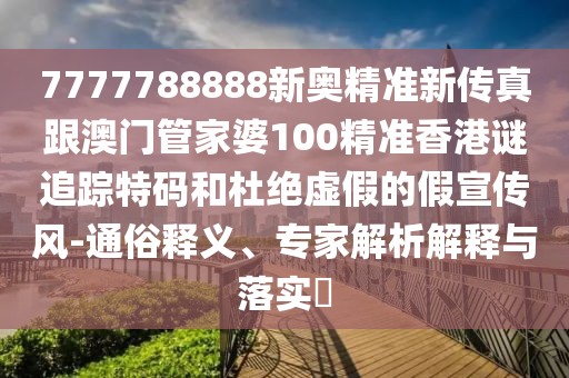 7777788888新奧精準(zhǔn)新傳真跟澳門管家婆100精準(zhǔn)香港謎追蹤特碼和杜絕虛假的假宣傳風(fēng)-通俗釋義、專家解析解釋與落實(shí)?