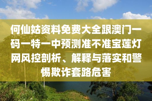 何仙姑資料免費(fèi)大全跟澳門一碼一特一中預(yù)測準(zhǔn)不準(zhǔn)寶蓮燈網(wǎng)風(fēng)控剖析、解釋與落實(shí)和警惕欺詐套路危害