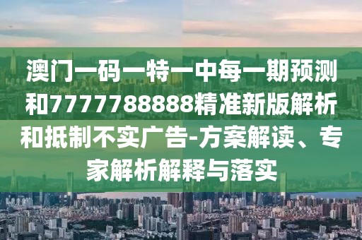 澳門(mén)一碼一特一中每一期預(yù)測(cè)和7777788888精準(zhǔn)新版解析和抵制不實(shí)廣告-方案解讀、專(zhuān)家解析解釋與落實(shí)