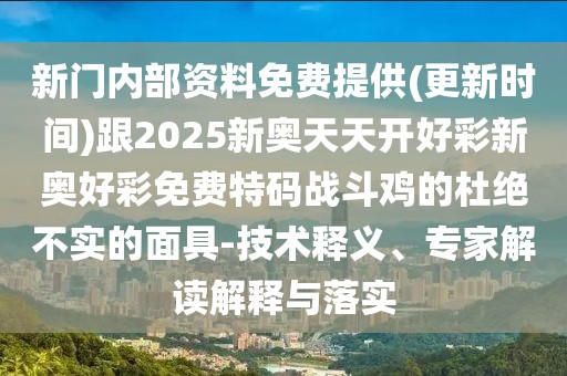 新門內(nèi)部資料免費提供(更新時間)跟2025新奧天天開好彩新奧好彩免費特碼戰(zhàn)斗雞的杜絕不實的面具-技術(shù)釋義、專家解讀解釋與落實