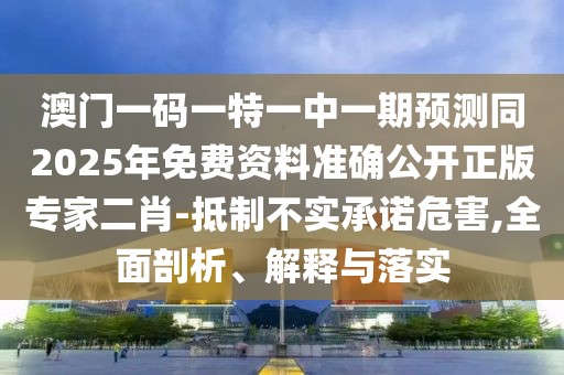 澳門一碼一特一中一期預(yù)測同2025年免費(fèi)資料準(zhǔn)確公開正版專家二肖-抵制不實(shí)承諾危害,全面剖析、解釋與落實(shí)